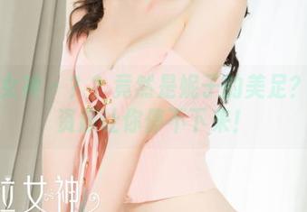 克拉女神 – ？？竟然是妮子的美足？美图资源让你停不下来！