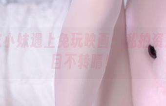 当邻家小妹遇上兔玩映画：私拍资源让你目不转睛！