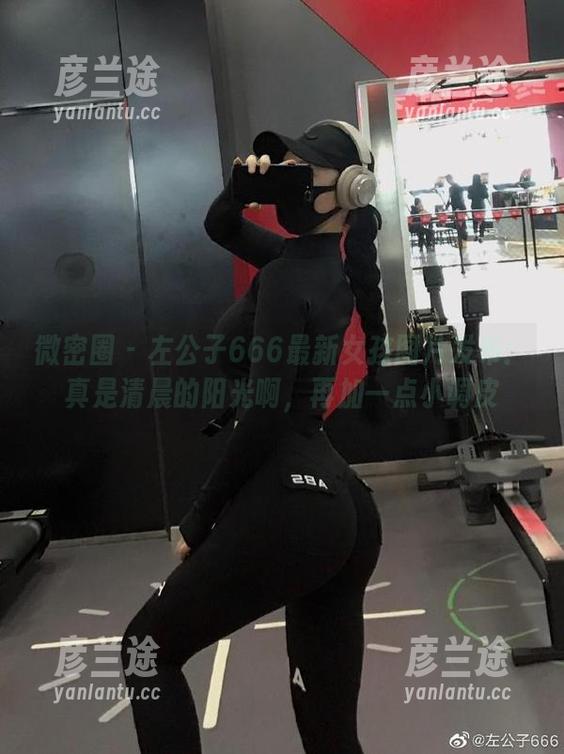 左公子666 微密圈 - 左公子666最新女孩图片发布:真是清晨的阳光啊,再加一点小调皮